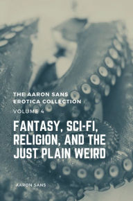 The Aaron Sans Erotica Collection Volume 4: Fantasy, Sci-fi, Surrealism, Religion, and the Just Plain Weird Aaron Sans Author