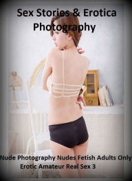 Sex Stories & Erotica Photography: Nude Photography Nudes Fetish Adults Only Erotic Amateur Real Sex 3 ( Erotic Photography, Erotic Stories, Nude Phot