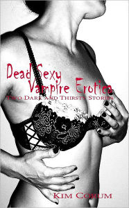 Dead Sexy Vampire Erotica: Two Dark and Thirsty Stories Kim Corum Author