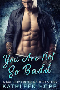 You Are Not So Badd: A Bad Boy Erotica Short Story Kathleen Hope Author
