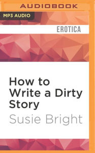 How to Write a Dirty Story: Reading, Writing, and Publishing Erotica Susie Bright Author