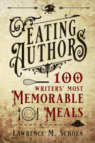 Eating Authors: One Hundred Writers' Most Memorable Meals Lawrence M. Schoen Author
