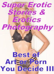 Erotica Sex: Super Erotic Stories & Erotics Photography Best of Art or Porn You Decide? III ( Erotic Photography, Erotic Stories, Nude Photos, Lesbian