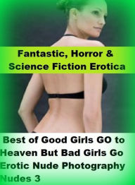 Fantastic, Horror & Science Fiction Erotica: Best ofGood Girls GO to Heaven But Bad Girls Go Erotic Nude Photography Nudes 3 ( Erotic Photography, Ero