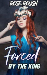 Forced by the King: (Taboo, Forced Submission Sex, Dubcon, Dubious Consent, Dark Erotica, Dark Fantasies, Menage, Threesome, Group Sex) Rose Rough Aut