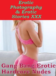 Erotica Sex: Erotic Photography & Erotic Stories XXX Gang Bang Erotic Hardcore Nudes ( Erotic Photography, Erotic Stories, Nude Photos, Naked, Adult N