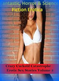Fantastic, Horror & Science Fiction Erotica: Crazy Cuckold Catastrophe Erotic Sex Stories Volume 3 ( Erotic Photography, Erotic Stories, Nude Photos,