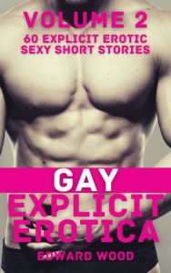 Gay Explicit Erotica - Volume 2: 60 Explicit Erotic Sexy Short Stories Edward Wood Author