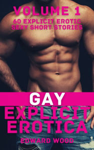 Gay Explicit Erotica - Volume 1: 60 Explicit Erotic Sexy Short Stories Edward Wood Author