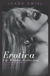 Erotica for Women, Collection: Hot and Sexy Explicit stories for adults of pure pleasure, extreme satisfaction and forbidden encounters Ivana Swirl Au