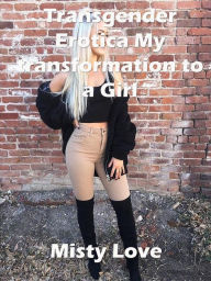 Transgender Erotica My Transformation To a Girl Misty Love Author