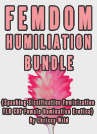 Femdom Humiliation Bundle (Spanking Sissification Feminization FLR CBT Female Domination Erotica) Chrissy Wild Author