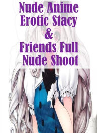 Adult Sex Book: Oral Fun Nude Anime Erotic Stacy & Friends Full Nude Shoot ( sex, porn, fetish, bondage, oral, anal, ebony, hentai, domination, erotic