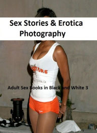 Sex Stories & Erotica Photography: Adult Sex Books in Black and White 3 ( Erotic Photography, Erotic Stories, Nude Photos, Naked , Adult Nudes, Breast