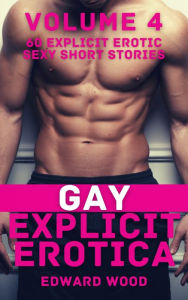 Gay Explicit Erotica - Volume 4: 60 Explicit Erotic Sexy Short Stories Edward Wood Author