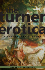 The Turner Erotica: A Biographical Novel Robert J. Begiebing Author