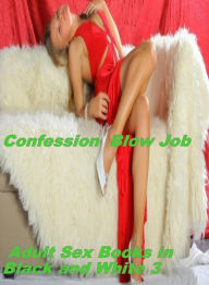 Sex: Confession Blow Job Adult Sex Books in Black and White 3 ( sex, porn, fetish, bondage, oral, anal, ebony, hentai, domination, erotic photography,