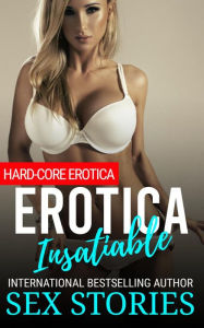 Erotica Insatiable.: Hard-Core Erotic Content. Sex Stories Author
