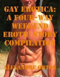 Gay Erotica: A Four-way Weekend Erotic Story Compilation Alexandre Orton Author