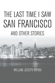 The Last Time I Saw San Francisco: And Other Stories William Joseph Bryan Author