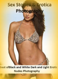 Sex Stories & Erotica Photography: Best ofBlack and White Dark and Light Erotic Nudes Photography ( Erotic Photography, Erotic Stories, Nude Photos, N