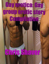 Gay Erotica: Gay Group Erotic Story Compilation Chris Shaver Author