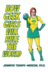 How Geek Girls Will Rule the World Jennifer S. Thorpe-Moscon Author