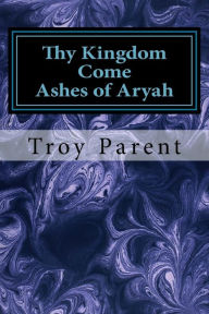 Thy Kingdom Come: Ashes of Aryah: Thy Kingdom Come: Ashes of Aryah Troy R Parent Author