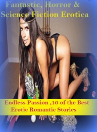 Fantastic, Horror & Science Fiction Erotica: Endless Passion ,10 of the Best Erotic Romantic Stories ( Erotic Photography, Erotic Stories, Nude Photos
