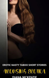 Arousing Erotica - Volume 4: Erotic Nasty Taboo Short Stories Diana McKenzie Author