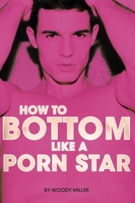 How to Bottom Like a Porn Star. the Guide to Gay Anal Sex. Miller Woody Author