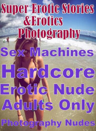 Erotica Sex: Super Erotic Stories & Erotics Photography Sex Machines Hardcore Erotic Nude Adults Only Photography Nudes ( Erotic Photography, Erotic S