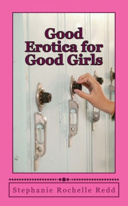 Good Erotica for Good Girls: Short Stories of Consensual, Safe and Shameless Sex Stephanie Rochelle Redd Author