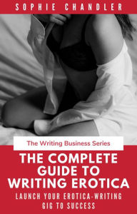 The Complete Guide to Writing Erotica: Launch Your Erotica-Writing Gig to Success (The Writing Business) Sophie Chandler Author