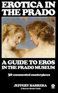 Erotica in the Prado: A Guide to Eros in the Prado Museum Jeffery Barrera Author