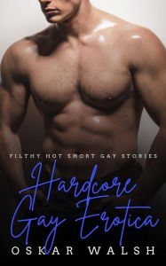 Hardcore Gay Erotica: Filthy Hot Short Gay Stories Oskar Walsh Author