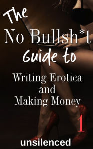 The No Bullsh*t Guide To Writing Erotica and Making Money unsilenced Author