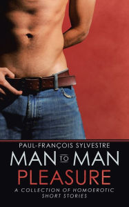 Man-To-Man Pleasure: A Collection of Homoerotic Short Stories Paul-François Sylvestre Author
