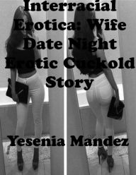 Interracial Erotica: Wife Date Night Erotic Cuckold Story Yesenia Mandez Author