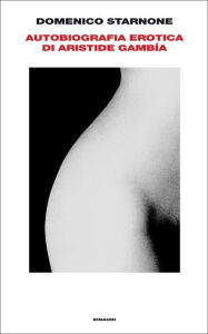 Autobiografia erotica di Aristide GambÃa Domenico Starnone Author