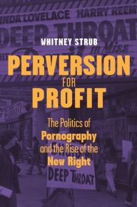 Perversion for Profit: The Politics of Pornography and the Rise of the New Right Whitney Strub Author