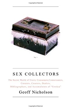 Sex Collectors : The Secret World of Consumers, Connoisseurs, Curators, Creators, Dealers, Bibliographers, and Accumulators of Erotica