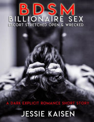 Erotica: BDSM Billionaire Sex - Escort Stretched Open & Wrecked (A Dark Explicit Romance Short Story, #1) Jessie Kaisen Author