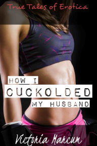 How I Cuckolded My Husband (Cuckold Cheating True Erotica) Victoria Marcum Author